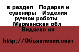  в раздел : Подарки и сувениры » Изделия ручной работы . Мурманская обл.,Видяево нп